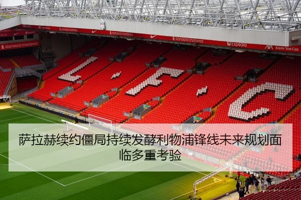 萨拉赫续约僵局持续发酵利物浦锋线未来规划面临多重考验